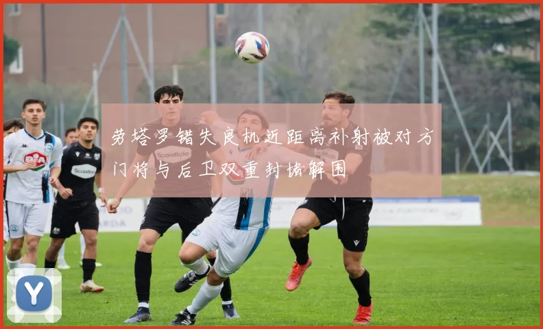 劳塔罗错失良机近距离补射被对方门将与后卫双重封堵解围
