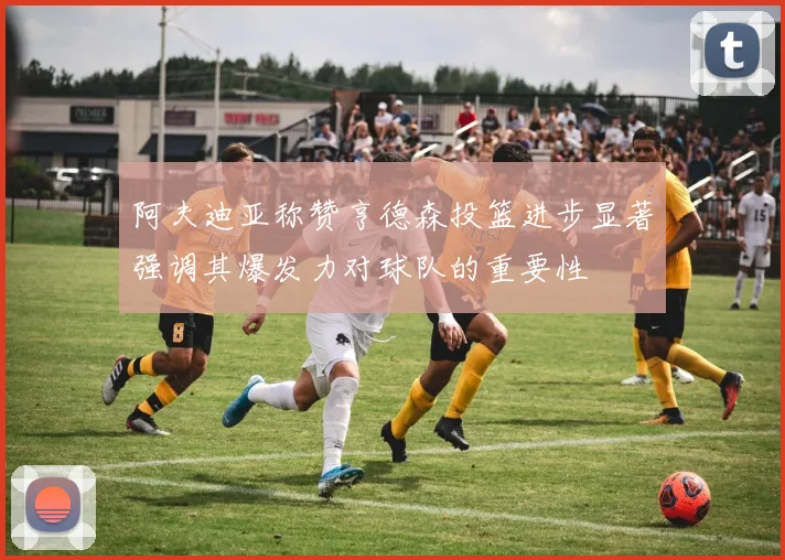 阿夫迪亚称赞亨德森投篮进步显著强调其爆发力对球队的重要性