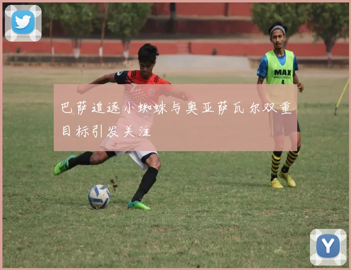 巴萨追逐小蜘蛛与奥亚萨瓦尔双重目标引发关注