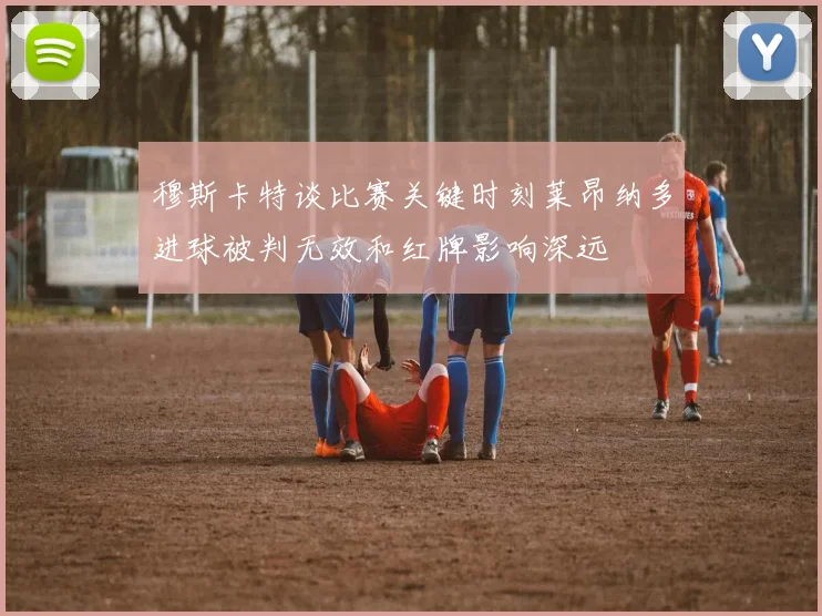 穆斯卡特谈比赛关键时刻莱昂纳多进球被判无效和红牌影响深远