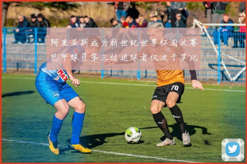 阿里亚斯成为新世纪世界杯淘汰赛巴甲球员第三位进球者仅次于罗比尼奥