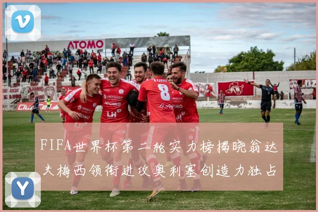 FIFA世界杯第二轮实力榜揭晓翁达夫梅西领衔进攻奥利塞创造力独占鳌头
