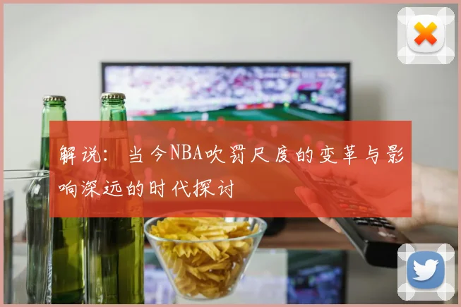 解说：当今NBA吹罚尺度的变革与影响深远的时代探讨
