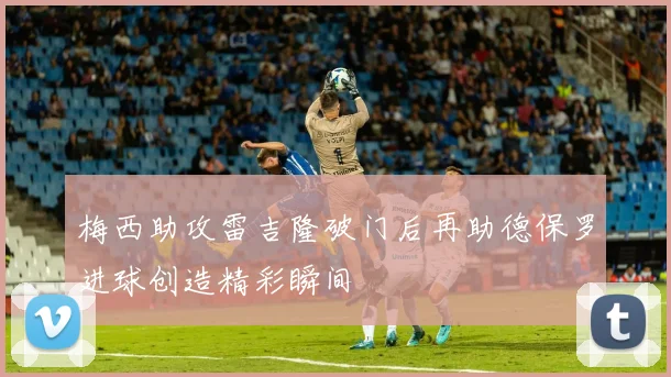 梅西助攻雷吉隆破门后再助德保罗进球创造精彩瞬间