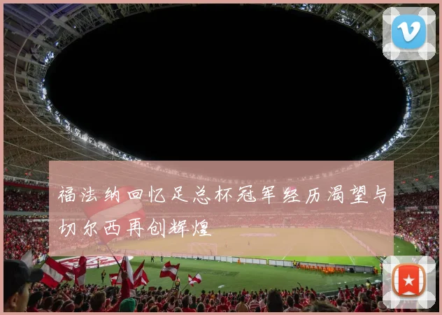 福法纳回忆足总杯冠军经历渴望与切尔西再创辉煌