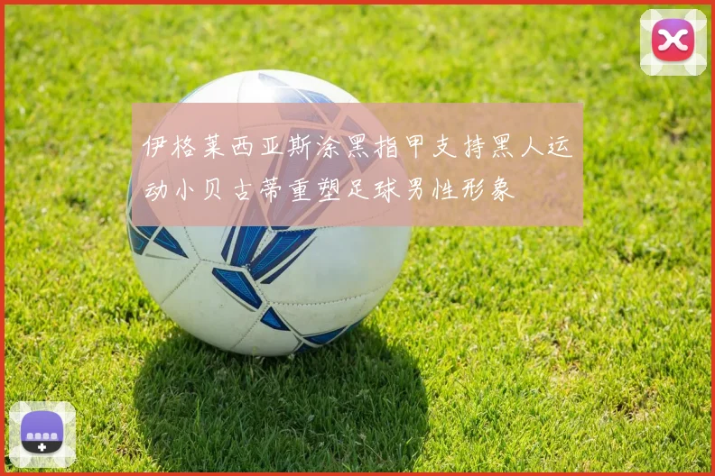 伊格莱西亚斯涂黑指甲支持黑人运动小贝古蒂重塑足球男性形象