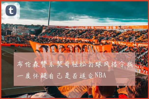布伦森赞东契奇轻松打球风格令我一度怀疑自己是否适合NBA
