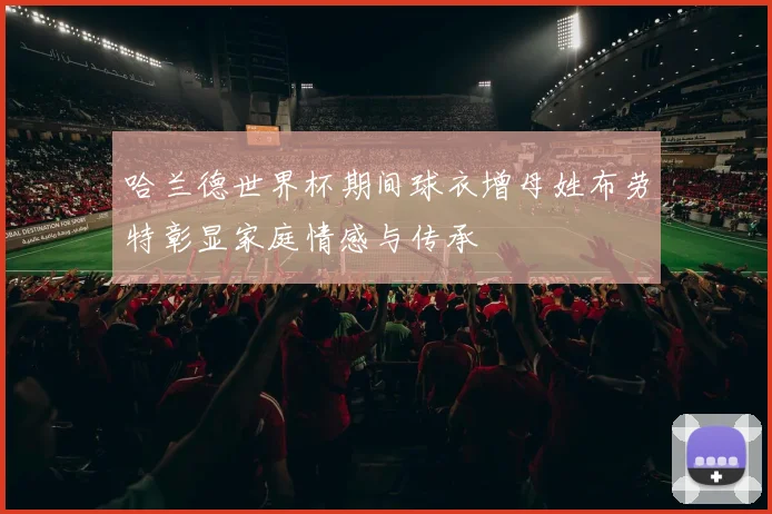 哈兰德世界杯期间球衣增母姓布劳特彰显家庭情感与传承