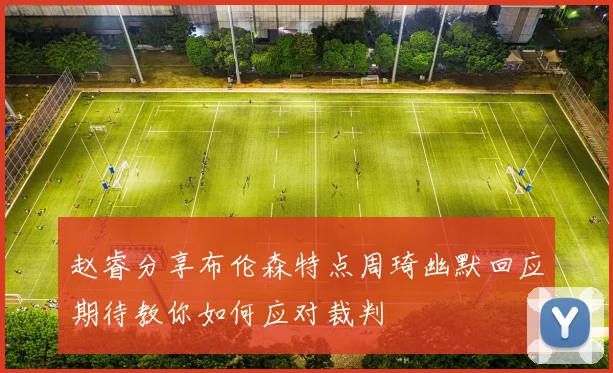 赵睿分享布伦森特点周琦幽默回应期待教你如何应对裁判