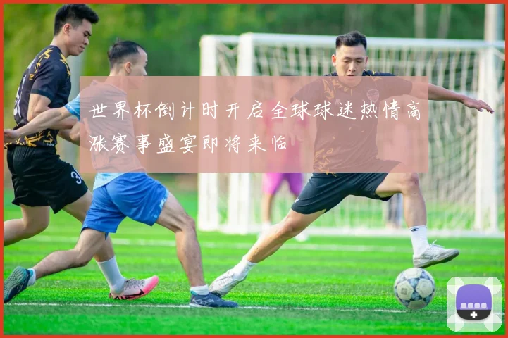 世界杯倒计时开启全球球迷热情高涨赛事盛宴即将来临