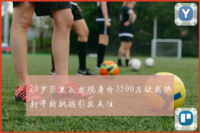 20岁贝里瓦尔现身价3500万欲离热刺寻新挑战引发关注