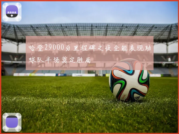 哈登29000分里程碑之夜全能表现助球队半场奠定胜局
