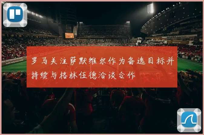 罗马关注萨默维尔作为备选目标并持续与格林伍德洽谈合作