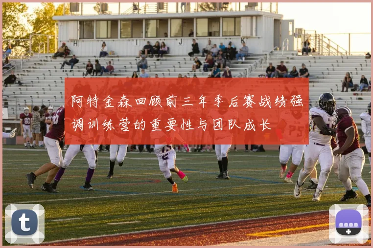 阿特金森回顾前三年季后赛战绩强调训练营的重要性与团队成长
