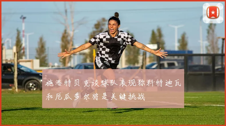 施洛特贝克谈球队表现称科特迪瓦和厄瓜多尔将是关键挑战