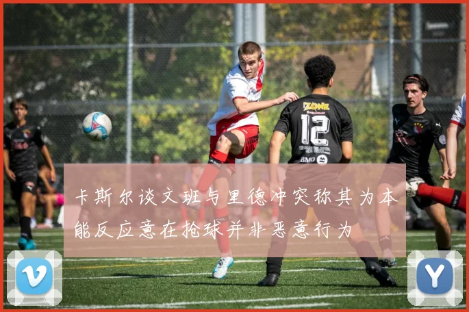 卡斯尔谈文班与里德冲突称其为本能反应意在抢球并非恶意行为