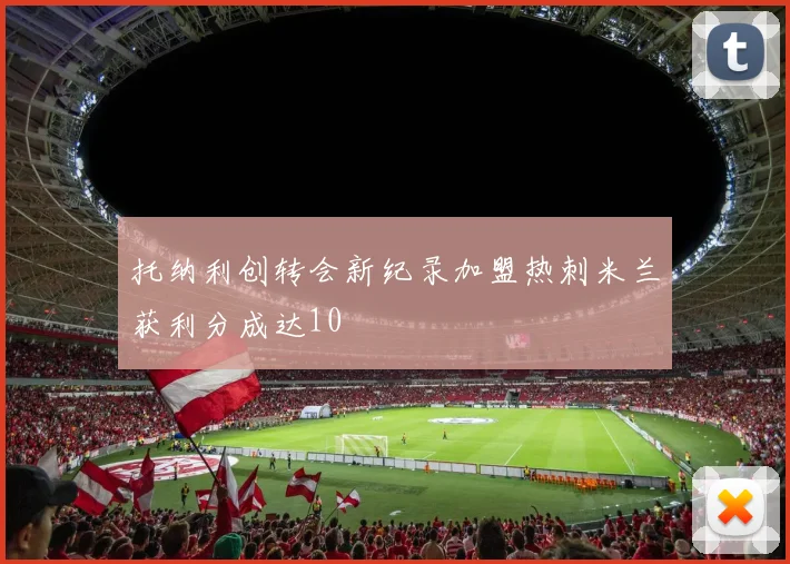 托纳利创转会新纪录加盟热刺米兰获利分成达10