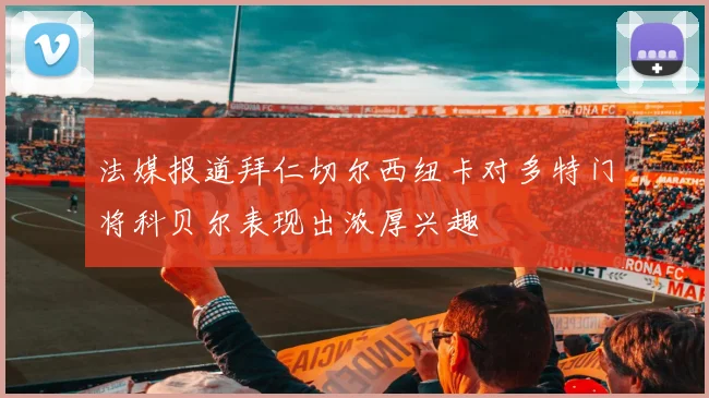 法媒报道拜仁切尔西纽卡对多特门将科贝尔表现出浓厚兴趣