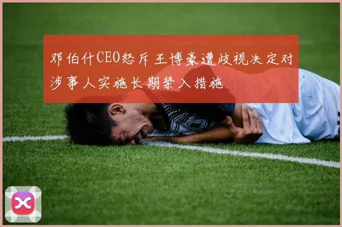 邓伯什CEO怒斥王博豪遭歧视决定对涉事人实施长期禁入措施