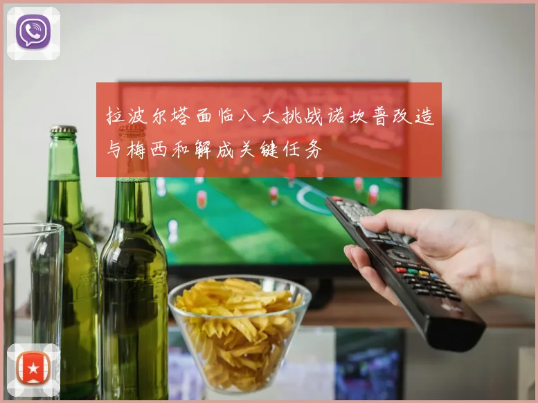 拉波尔塔面临八大挑战诺坎普改造与梅西和解成关键任务